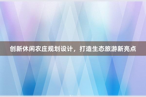 创新休闲农庄规划设计，打造生态旅游新亮点