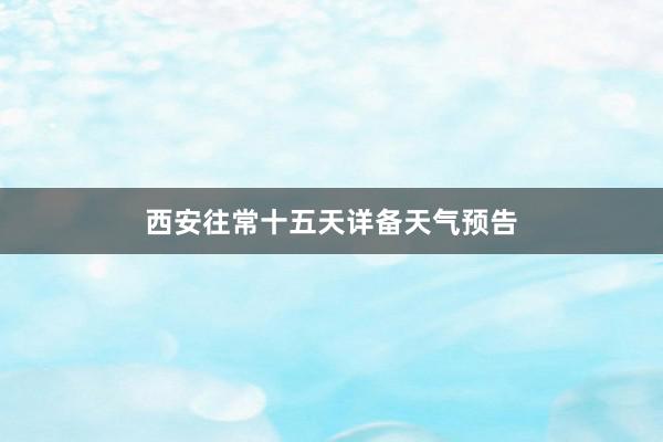 西安往常十五天详备天气预告