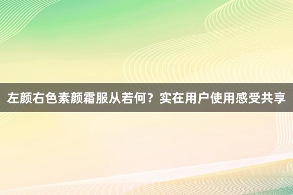 左颜右色素颜霜服从若何？实在用户使用感受共享