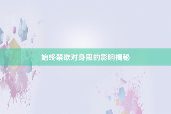 始终禁欲对身段的影响揭秘